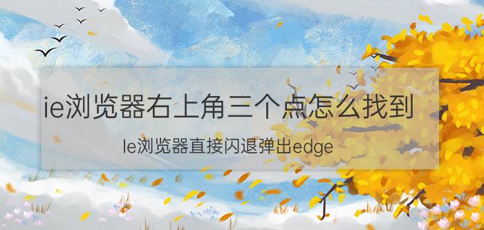 ie浏览器右上角三个点怎么找到 Ie浏览器直接闪退弹出edge？